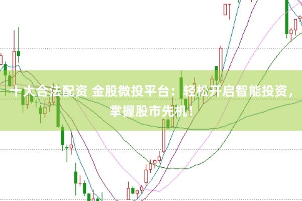 十大合法配资 金股微投平台：轻松开启智能投资，掌握股市先机！