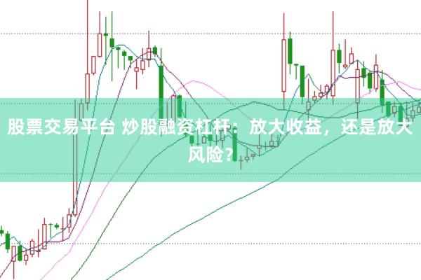 股票交易平台 炒股融资杠杆：放大收益，还是放大风险？