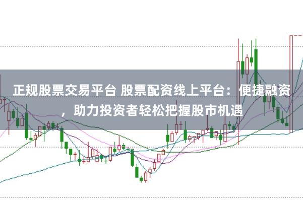 正规股票交易平台 股票配资线上平台：便捷融资，助力投资者轻松把握股市机遇