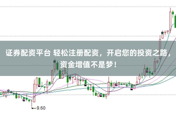 证券配资平台 轻松注册配资，开启您的投资之路，资金增值不是梦！