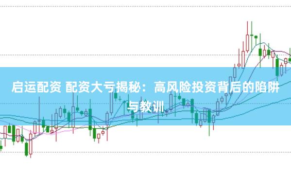 启运配资 配资大亏揭秘：高风险投资背后的陷阱与教训
