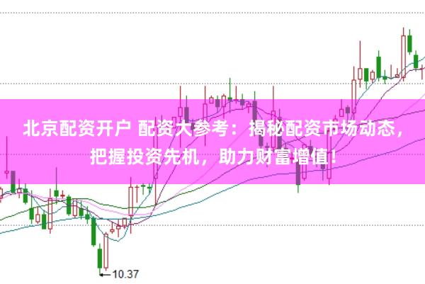 北京配资开户 配资大参考：揭秘配资市场动态，把握投资先机，助力财富增值！