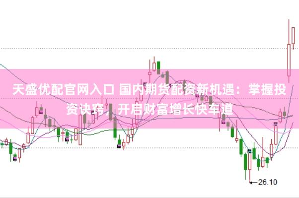 天盛优配官网入口 国内期货配资新机遇：掌握投资诀窍，开启财富增长快车道