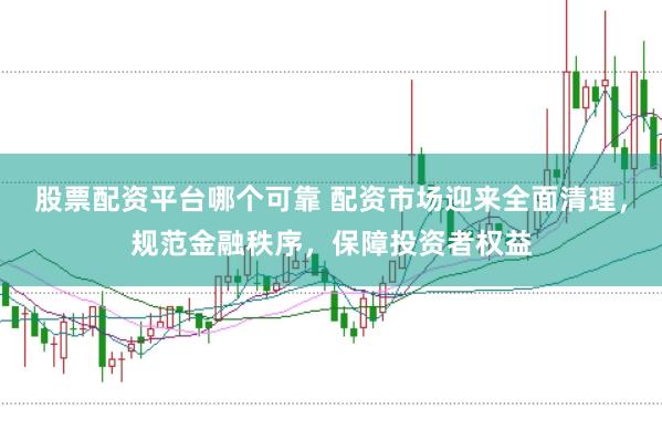 股票配资平台哪个可靠 配资市场迎来全面清理，规范金融秩序，保障投资者权益