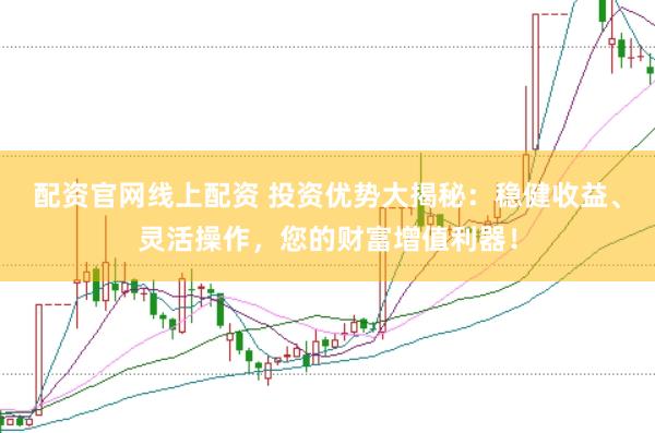 配资官网线上配资 投资优势大揭秘：稳健收益、灵活操作，您的财富增值利器！