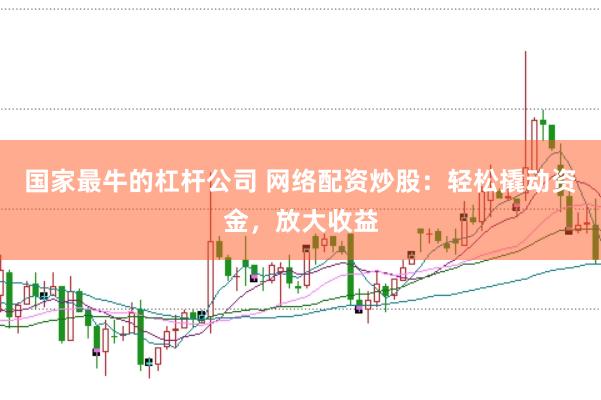 国家最牛的杠杆公司 网络配资炒股：轻松撬动资金，放大收益