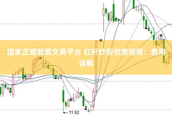 国家正规股票交易平台 杠杆炒股收费指南：费用详解