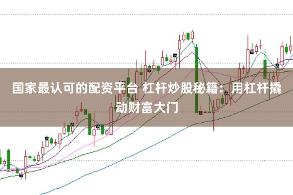 国家最认可的配资平台 杠杆炒股秘籍：用杠杆撬动财富大门