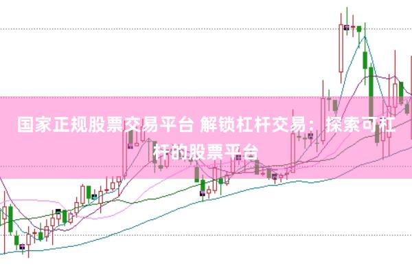 国家正规股票交易平台 解锁杠杆交易：探索可杠杆的股票平台