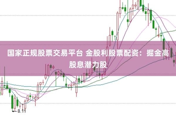 国家正规股票交易平台 金股利股票配资：掘金高股息潜力股