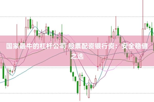 国家最牛的杠杆公司 股票配资银行资：安全稳健之选