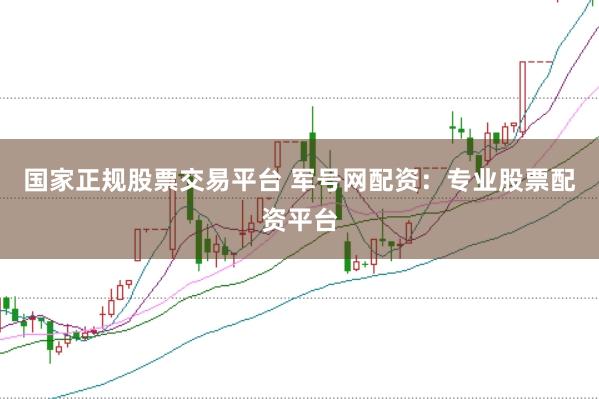 国家正规股票交易平台 军号网配资：专业股票配资平台