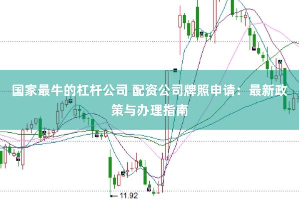 国家最牛的杠杆公司 配资公司牌照申请：最新政策与办理指南