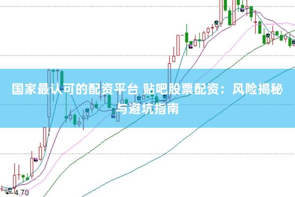 国家最认可的配资平台 贴吧股票配资：风险揭秘与避坑指南