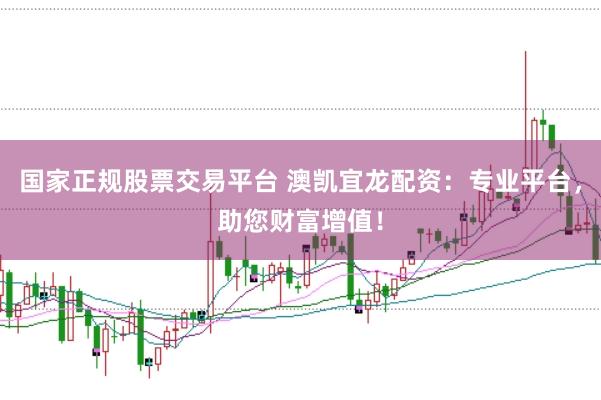 国家正规股票交易平台 澳凯宜龙配资：专业平台，助您财富增值！