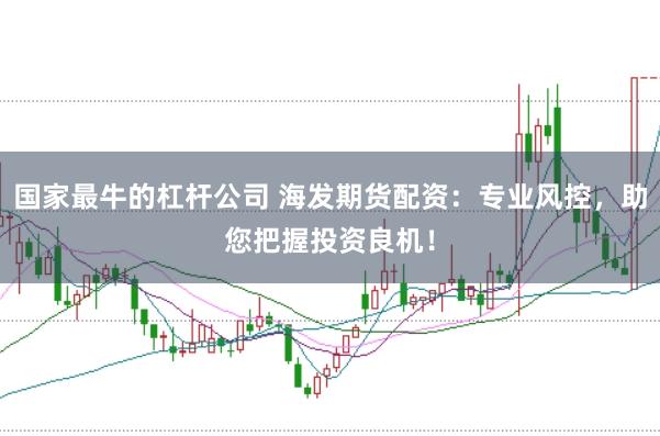 国家最牛的杠杆公司 海发期货配资：专业风控，助您把握投资良机！
