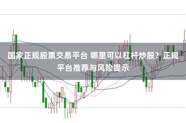 国家正规股票交易平台 哪里可以杠杆炒股？正规平台推荐与风险提示