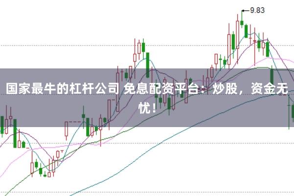 国家最牛的杠杆公司 免息配资平台：炒股，资金无忧！