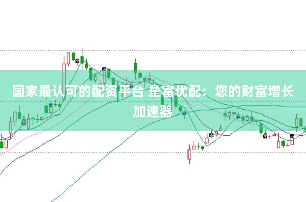国家最认可的配资平台 垒富优配：您的财富增长加速器