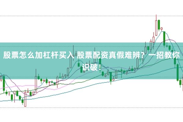股票怎么加杠杆买入 股票配资真假难辨？一招教你识破！