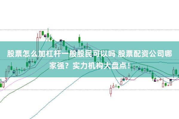 股票怎么加杠杆一般股民可以吗 股票配资公司哪家强？实力机构大盘点！