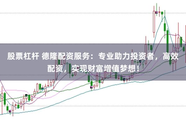 股票杠杆 德隆配资服务：专业助力投资者，高效配资，实现财富增值梦想！