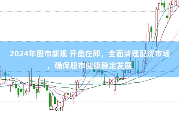 2024年股市新规 开盘在即，全面清理配资市场，确保股市健康稳定发展