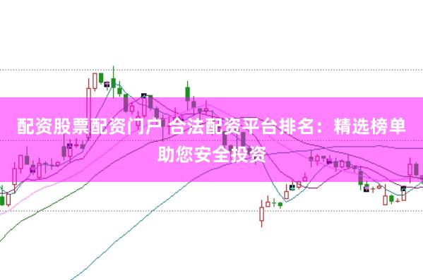配资股票配资门户 合法配资平台排名：精选榜单助您安全投资