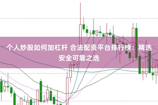 个人炒股如何加杠杆 合法配资平台排行榜：精选安全可靠之选