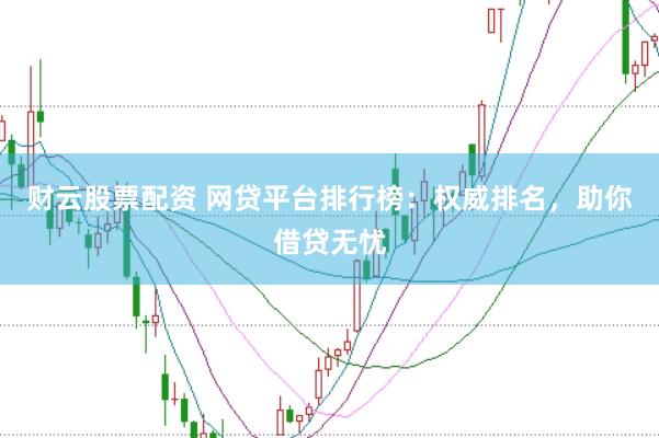 财云股票配资 网贷平台排行榜：权威排名，助你借贷无忧