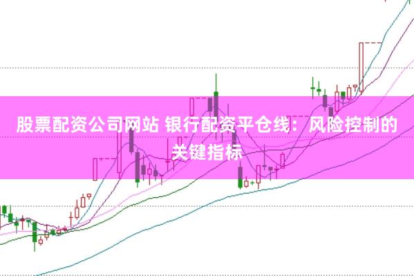 股票配资公司网站 银行配资平仓线：风险控制的关键指标