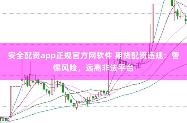 安全配资app正规官方网软件 期货配资违规：警惕风险，远离非法平台