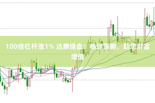 100倍杠杆涨1% 达麟操盘：稳健策略，助您财富增值