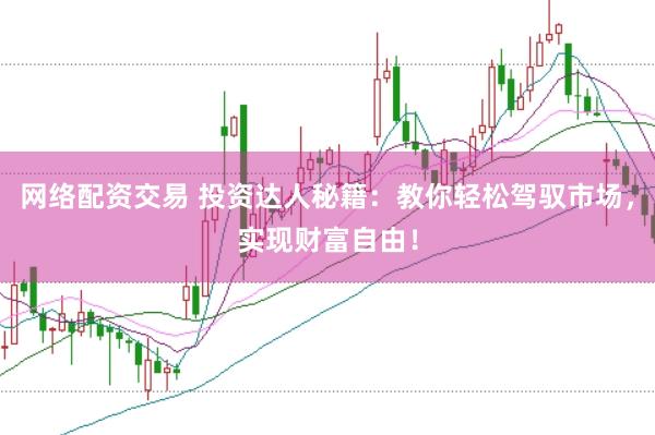 网络配资交易 投资达人秘籍：教你轻松驾驭市场，实现财富自由！