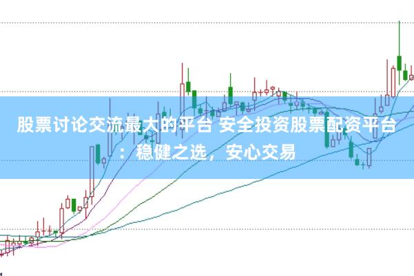股票讨论交流最大的平台 安全投资股票配资平台：稳健之选，安心交易