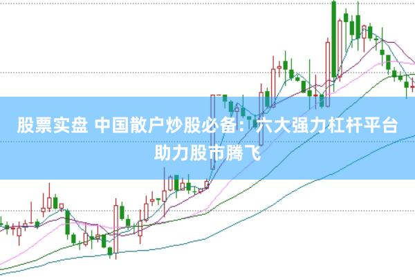 股票实盘 中国散户炒股必备：六大强力杠杆平台助力股市腾飞