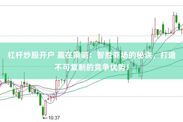 杠杆炒股开户 赢在策略：智胜商场的秘诀，打造不可复制的竞争优势！
