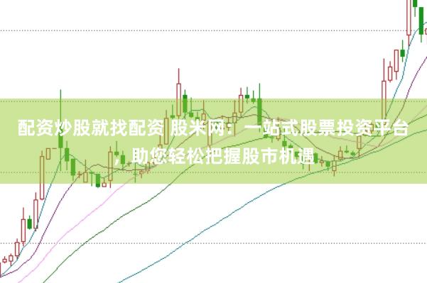 配资炒股就找配资 股米网：一站式股票投资平台，助您轻松把握股市机遇