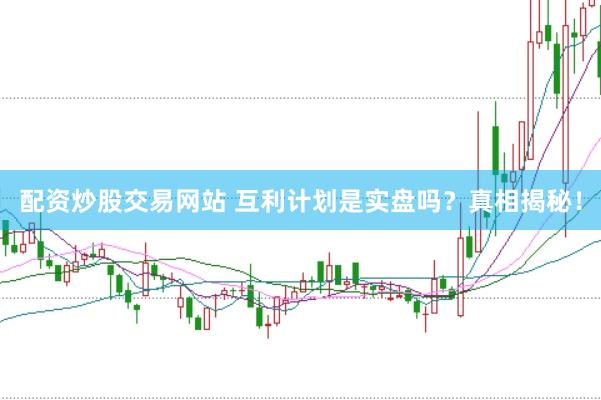 配资炒股交易网站 互利计划是实盘吗？真相揭秘！