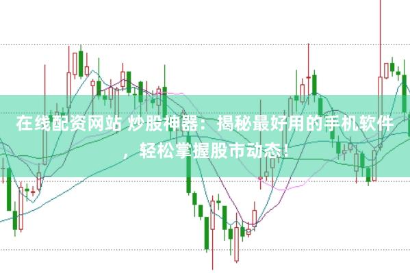 在线配资网站 炒股神器：揭秘最好用的手机软件，轻松掌握股市动态！