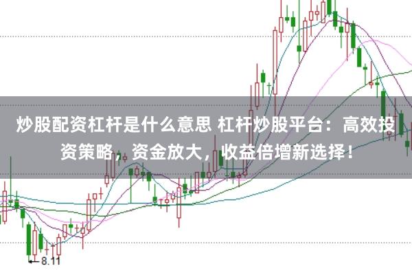 炒股配资杠杆是什么意思 杠杆炒股平台：高效投资策略，资金放大，收益倍增新选择！