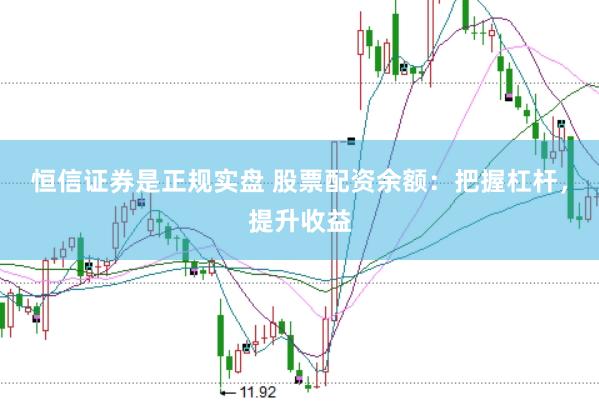 恒信证券是正规实盘 股票配资余额：把握杠杆，提升收益