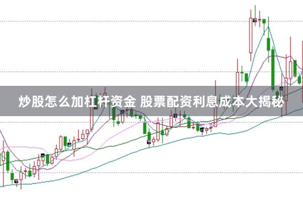 炒股怎么加杠杆资金 股票配资利息成本大揭秘