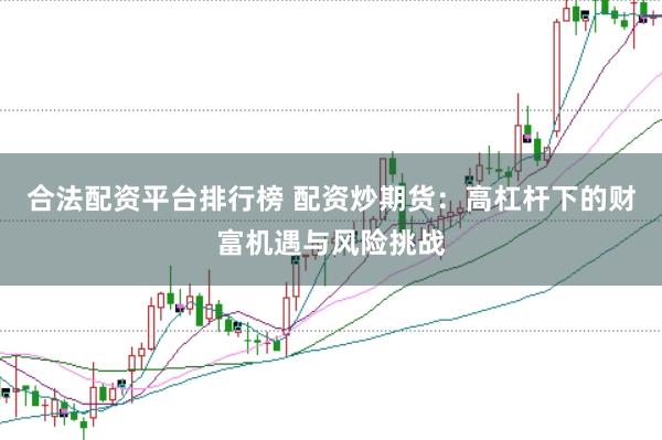 合法配资平台排行榜 配资炒期货：高杠杆下的财富机遇与风险挑战