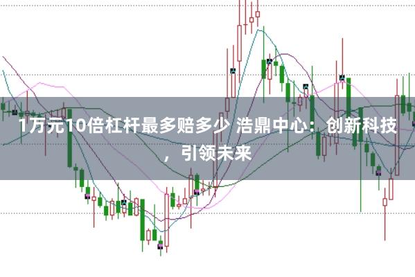 1万元10倍杠杆最多赔多少 浩鼎中心：创新科技，引领未来