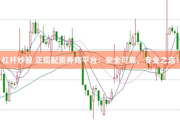杠杆炒股 正规配资券商平台：安全可靠，专业之选！