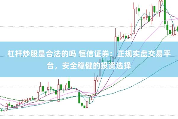 杠杆炒股是合法的吗 恒信证券：正规实盘交易平台，安全稳健的投资选择