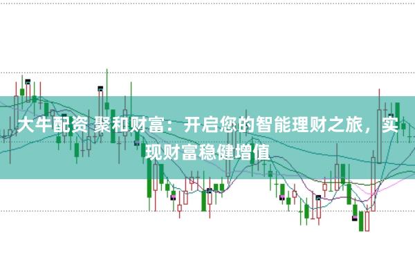 大牛配资 聚和财富：开启您的智能理财之旅，实现财富稳健增值