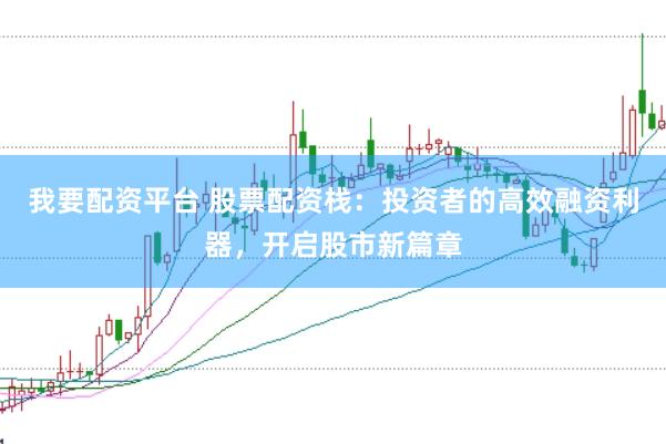 我要配资平台 股票配资栈：投资者的高效融资利器，开启股市新篇章