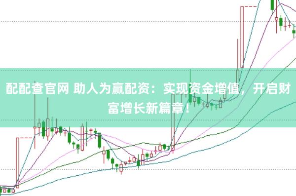 配配查官网 助人为赢配资：实现资金增值，开启财富增长新篇章！
